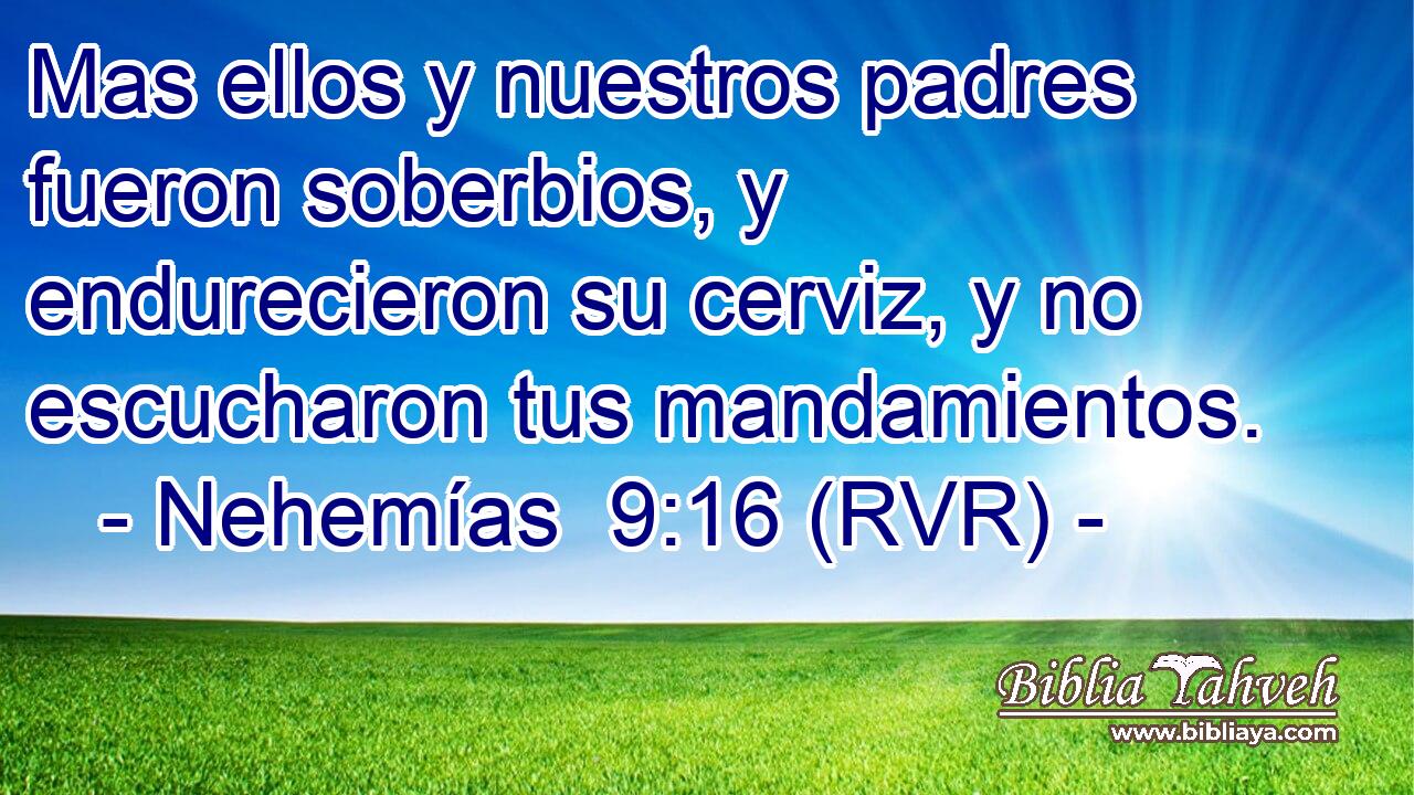 Mas ellos y nuestros padres fueron soberbios, y endurecieron su cerviz, y no escucharon tus mandamientos.