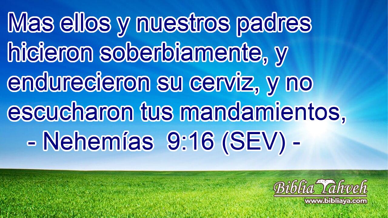 Mas ellos y nuestros padres hicieron soberbiamente, y endurecieron su cerviz, y no escucharon tus mandamientos,