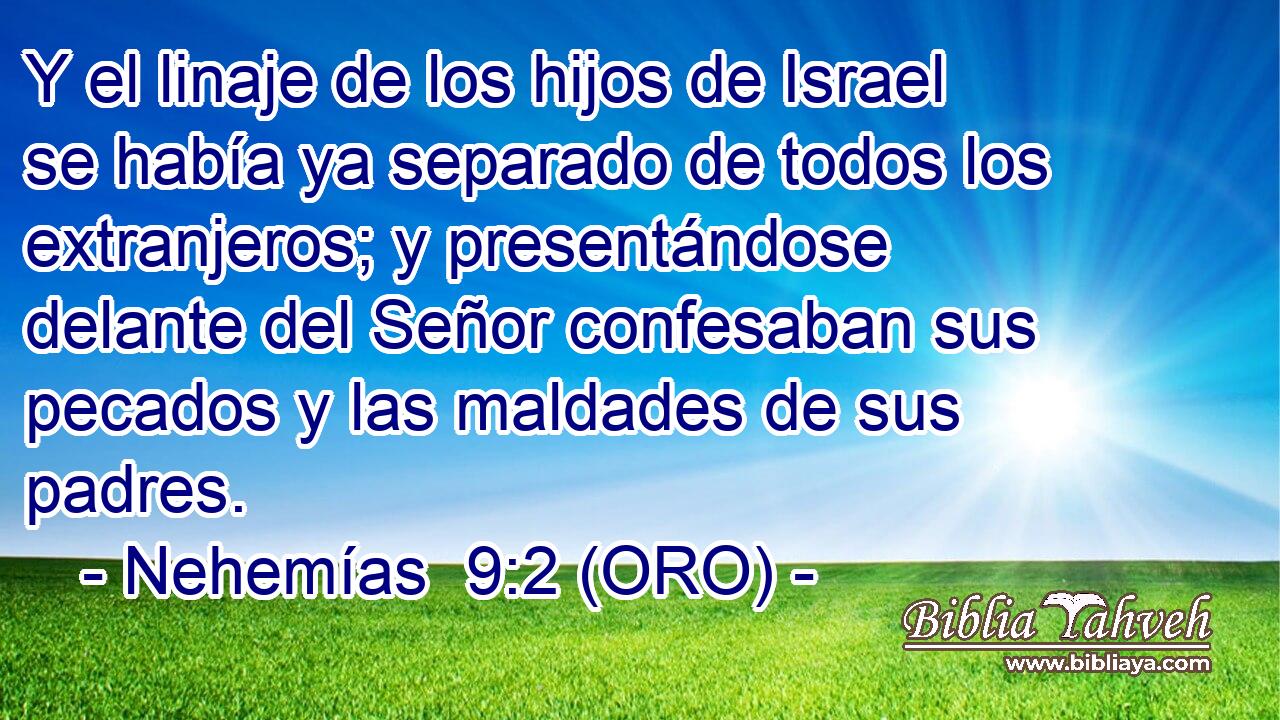  Y el linaje de los hijos de Israel se había ya separado de todos los extranjeros; y presentándose delante del Señor confesaban sus pecados y las maldades de sus padres. 