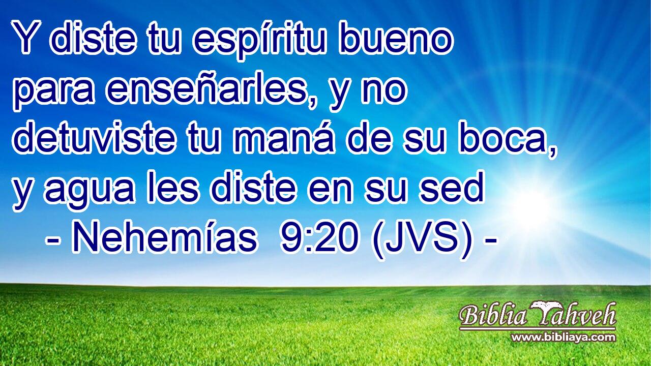Y diste tu espíritu bueno para enseñarles, y no detuviste tu maná de su boca, y agua les diste en su sed