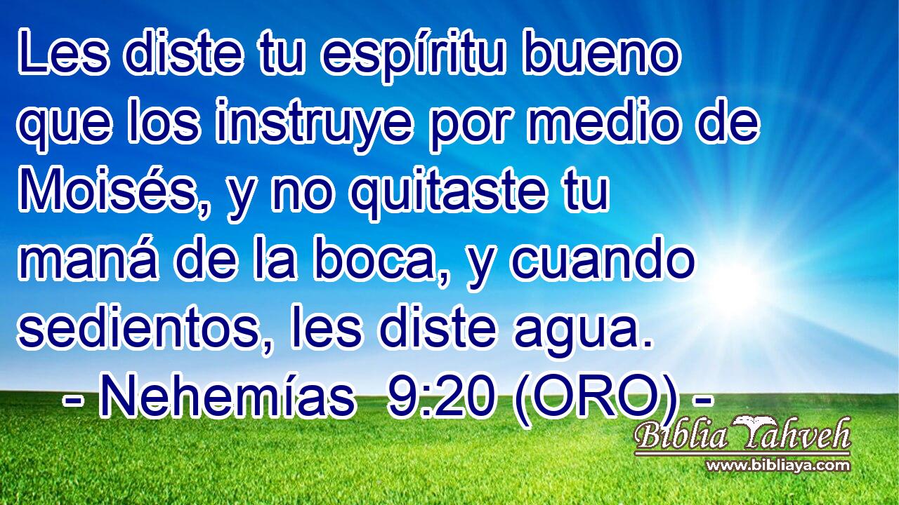  Les diste tu espíritu bueno que los instruye por medio de Moisés, y no quitaste tu maná de la boca, y cuando sedientos, les diste agua. 