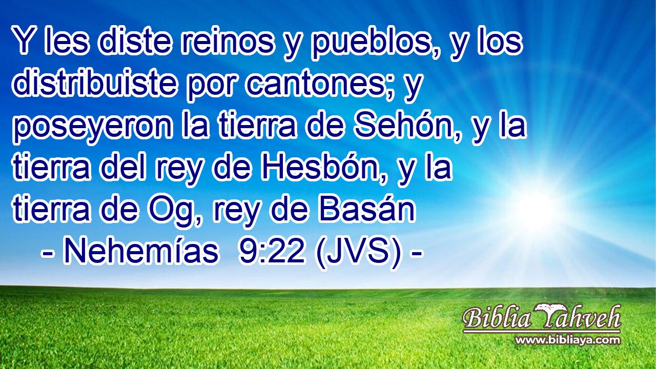 Y les diste reinos y pueblos, y los distribuiste por cantones; y poseyeron la tierra de Sehón, y la tierra del rey de Hesbón, y la tierra de Og, rey de Basán