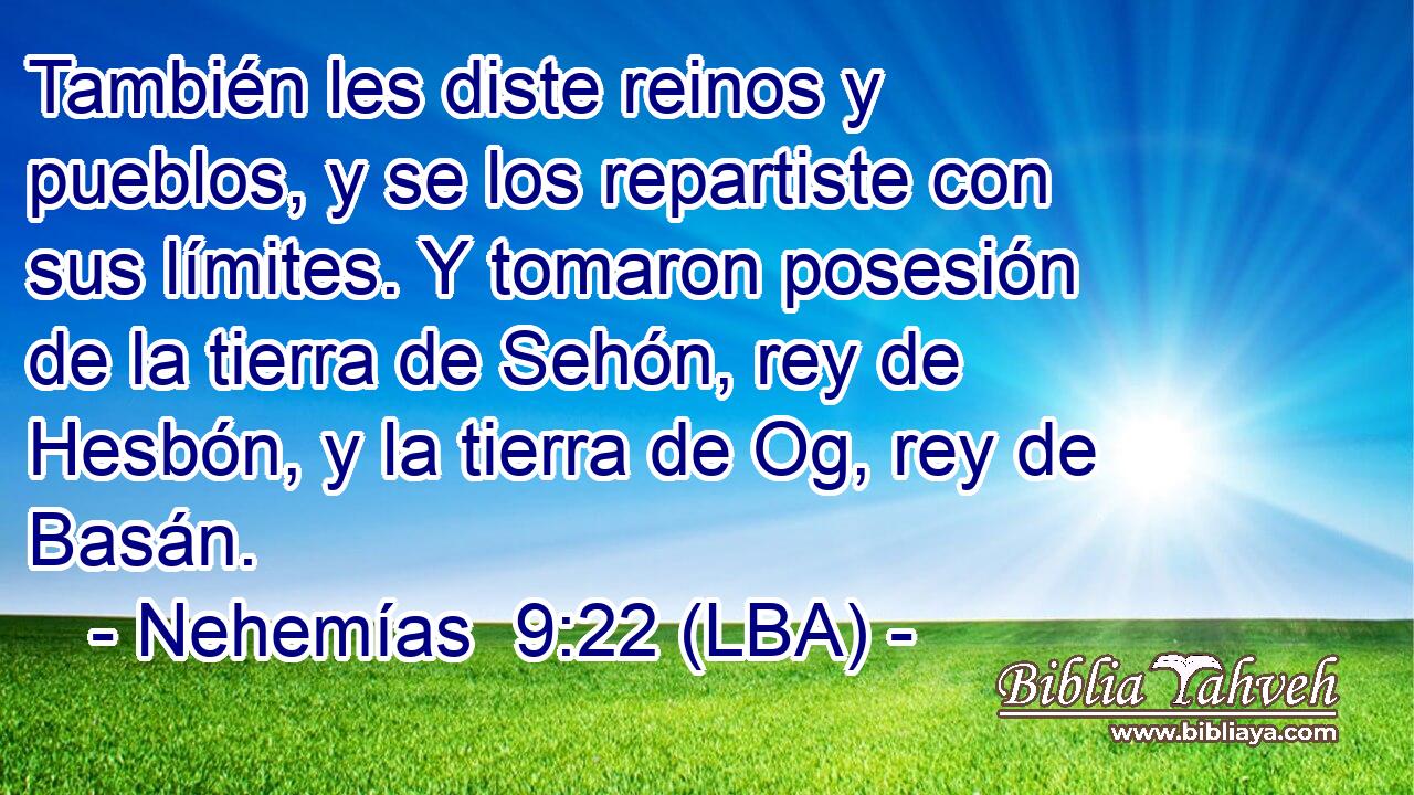 También les diste reinos y pueblos, y se los repartiste con sus límites. Y tomaron posesión de la tierra de Sehón, rey de Hesbón, y la tierra de Og, rey de Basán.