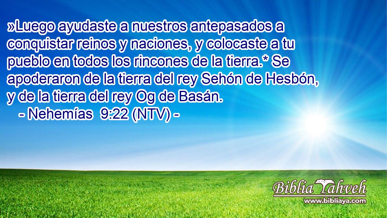 »Luego ayudaste a nuestros antepasados a conquistar reinos y naciones, y colocaste a tu pueblo en todos los rincones de la tierra.* Se apoderaron de la tierra del rey Sehón de Hesbón, y de la tierra del rey Og de Basán.