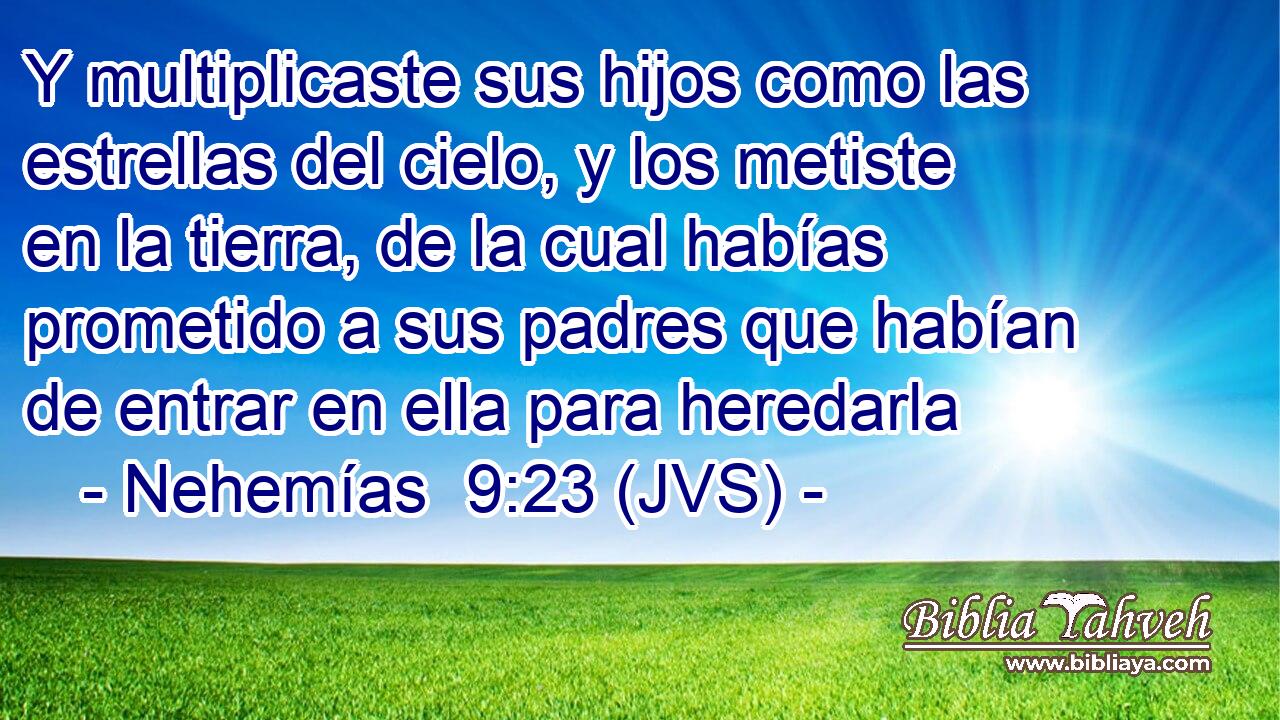 Y multiplicaste sus hijos como las estrellas del cielo, y los metiste en la tierra, de la cual habías prometido a sus padres que habían de entrar en ella para heredarla