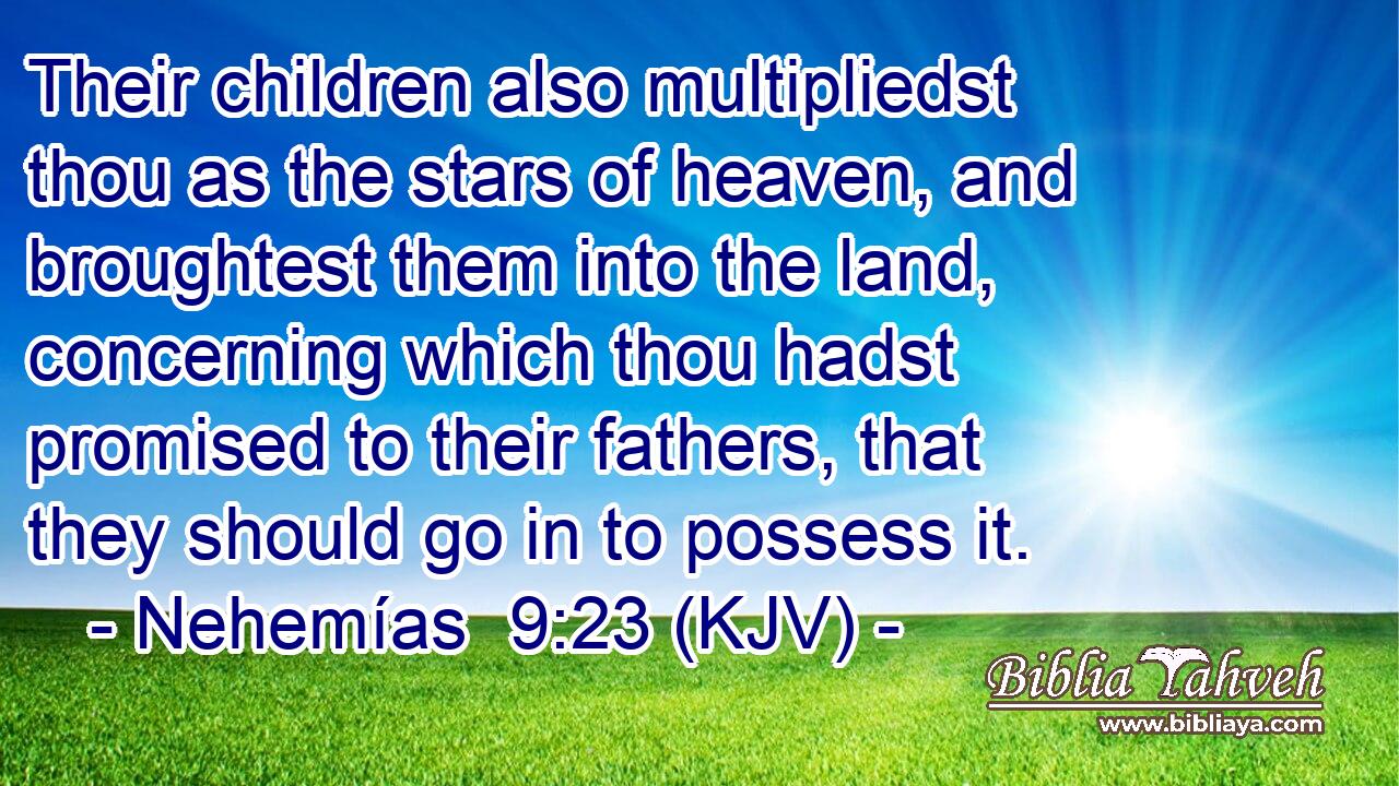 Their children also multipliedst thou as the stars of heaven, and broughtest them into the land, concerning which thou hadst promised to their fathers, that they should go in to possess it.