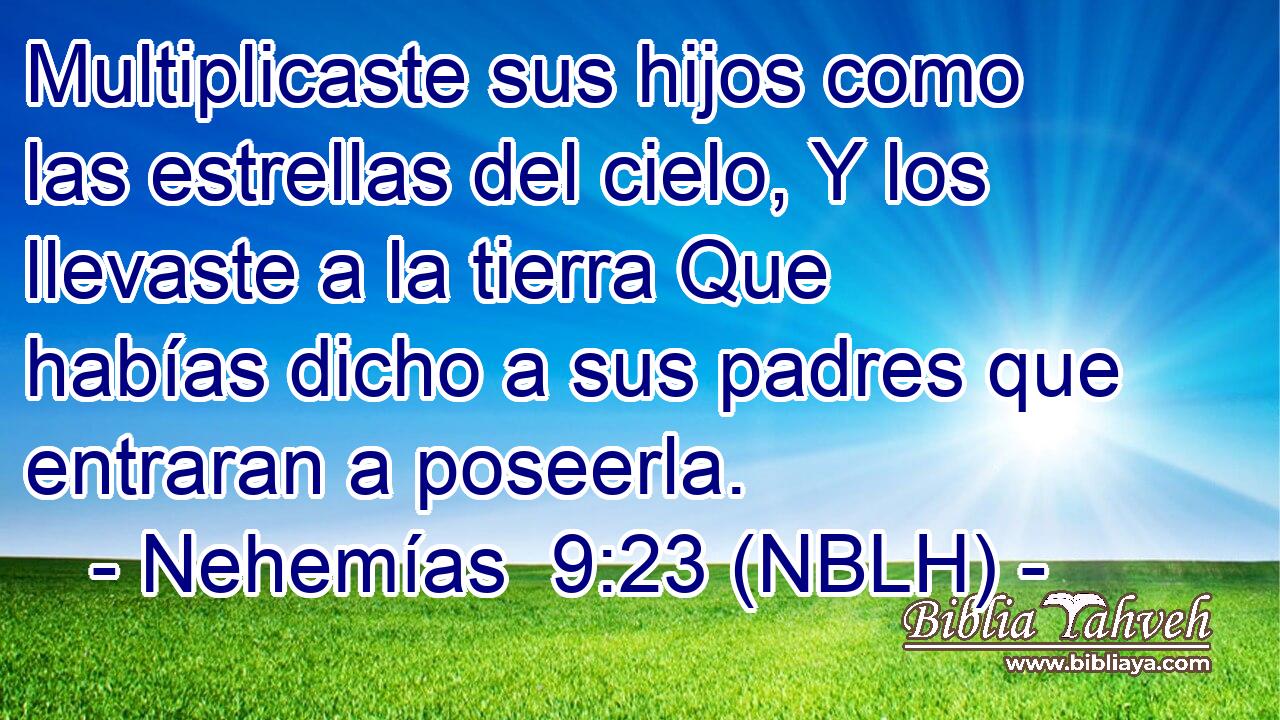  Multiplicaste sus hijos como las estrellas del cielo, Y los llevaste a la tierra Que habías dicho a sus padres que entraran a poseerla. 