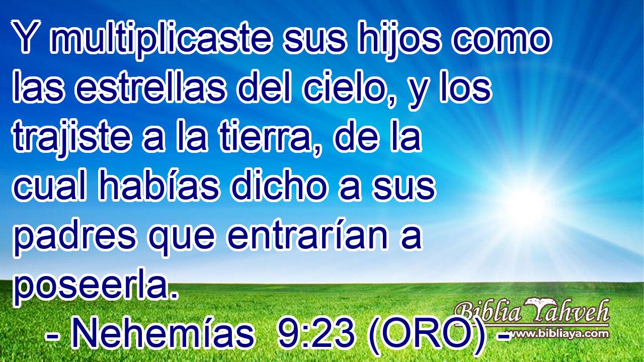  Y multiplicaste sus hijos como las estrellas del cielo, y los trajiste a la tierra, de la cual habías dicho a sus padres que entrarían a poseerla. 