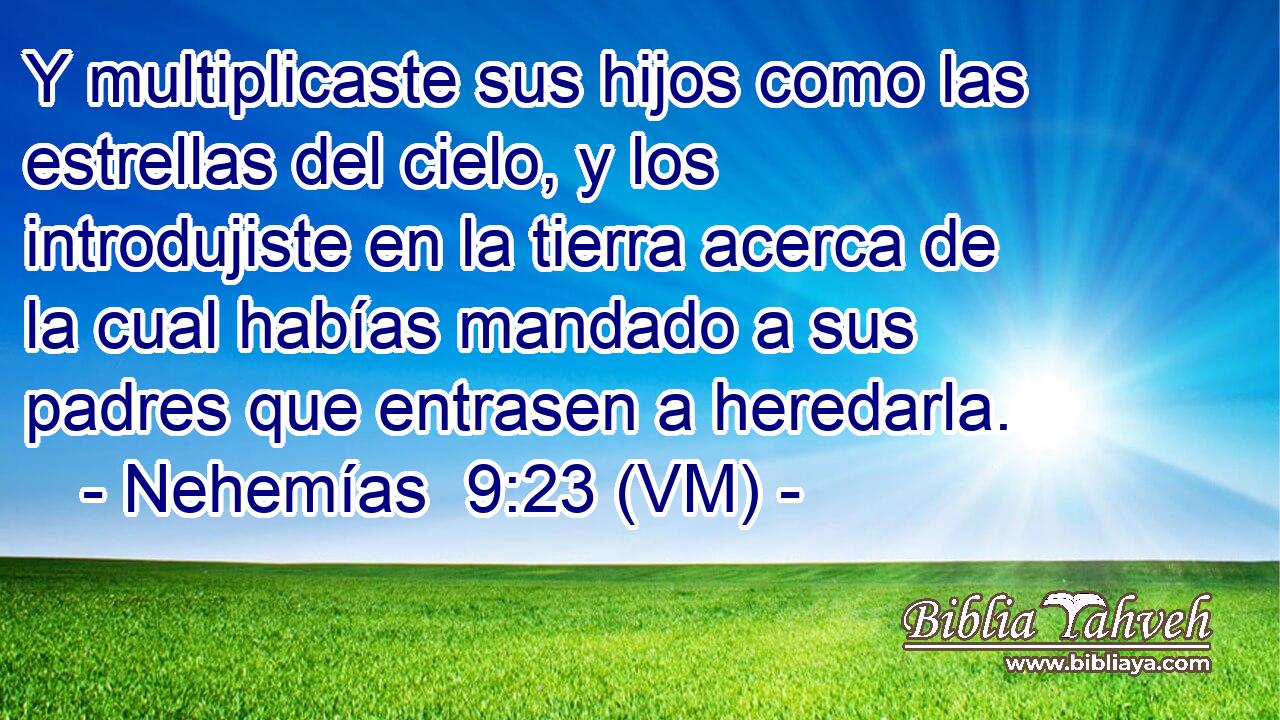  Y multiplicaste sus hijos como las estrellas del cielo, y los introdujiste en la tierra acerca de la cual habías mandado a sus padres que entrasen a heredarla. 