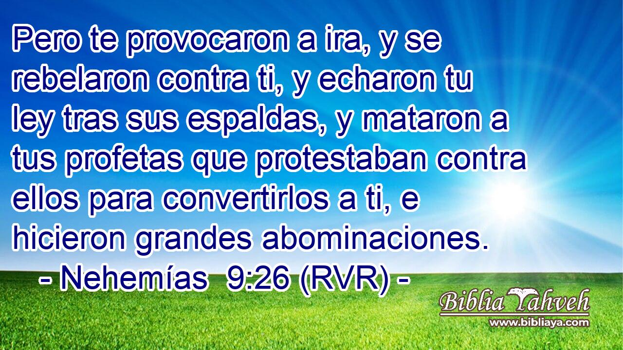 Pero te provocaron a ira, y se rebelaron contra ti, y echaron tu ley tras sus espaldas, y mataron a tus profetas que protestaban contra ellos para convertirlos a ti, e hicieron grandes abominaciones.