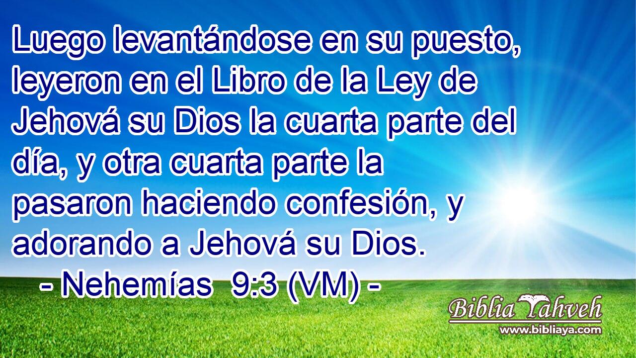  Luego levantándose en su puesto, leyeron en el Libro de la Ley de Jehová su Dios la cuarta parte del día, y otra cuarta parte la pasaron haciendo confesión, y adorando a Jehová su Dios. 