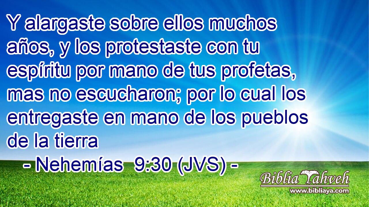 Y alargaste sobre ellos muchos años, y los protestaste con tu espíritu por mano de tus profetas, mas no escucharon; por lo cual los entregaste en mano de los pueblos de la tierra