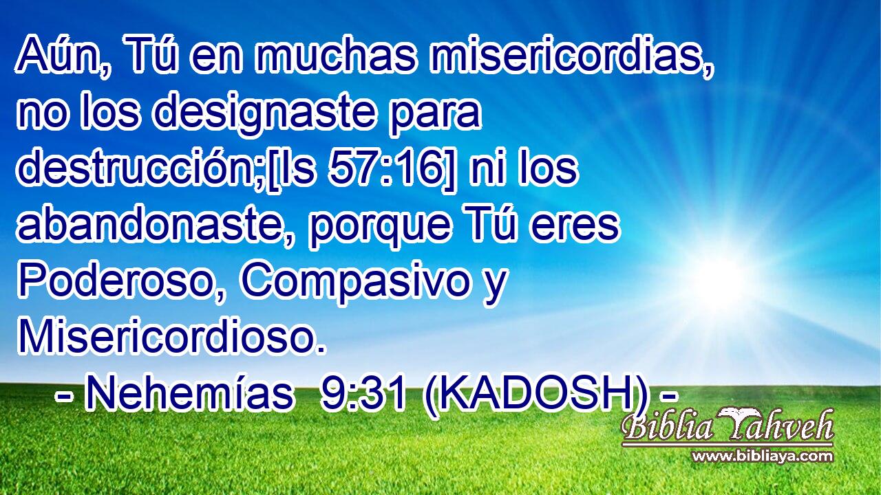  Aún, Tú en muchas misericordias, no los designaste para destrucción;[Is 57:16] ni los abandonaste, porque Tú eres Poderoso, Compasivo y Misericordioso. 