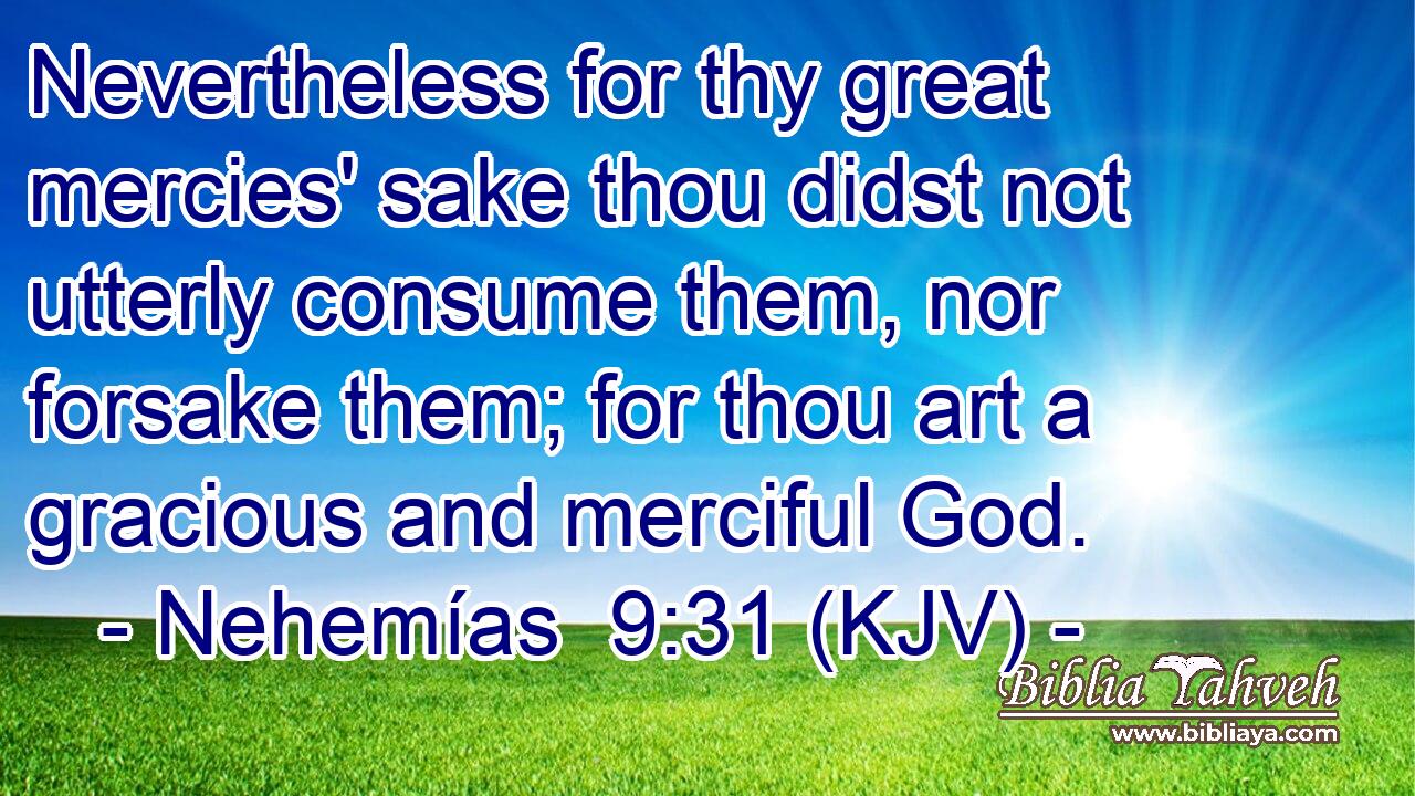 Nevertheless for thy great mercies' sake thou didst not utterly consume them, nor forsake them; for thou art a gracious and merciful God.