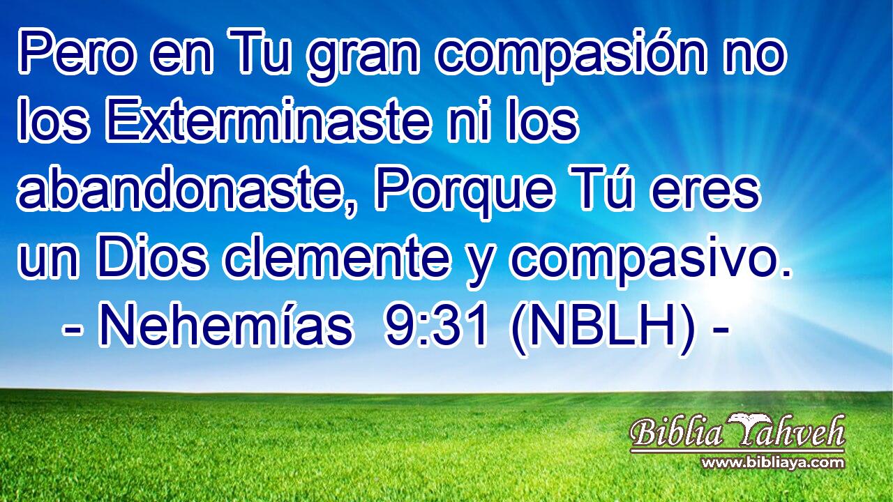  Pero en Tu gran compasión no los Exterminaste ni los abandonaste, Porque Tú eres un Dios clemente y compasivo. 