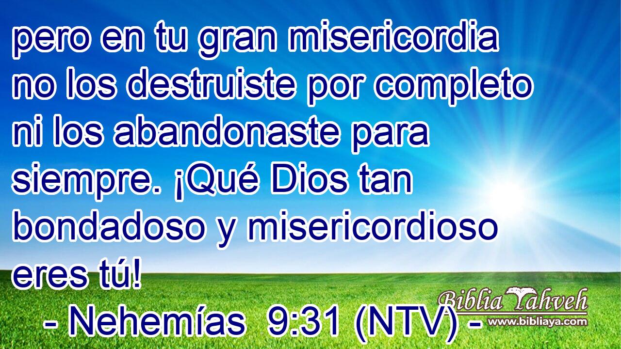 pero en tu gran misericordia no los destruiste por completo ni los abandonaste para siempre. ¡Qué Dios tan bondadoso y misericordioso eres tú!