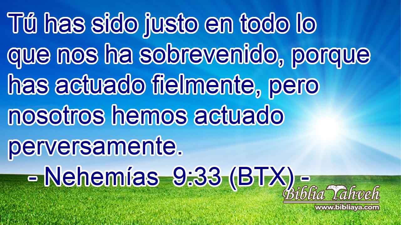 Tú has sido justo en todo lo que nos ha sobrevenido, porque has actuado fielmente, pero nosotros hemos actuado perversamente.