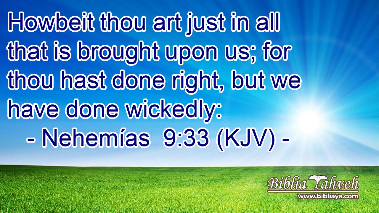 Howbeit thou art just in all that is brought upon us; for thou hast done right, but we have done wickedly: