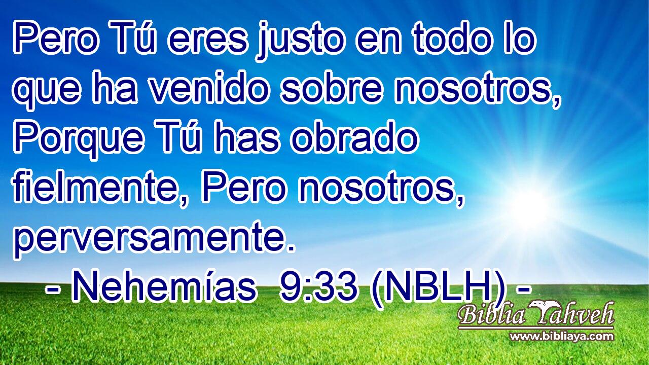 Pero Tú eres justo en todo lo que ha venido sobre nosotros, Porque Tú has obrado fielmente, Pero nosotros, perversamente. 