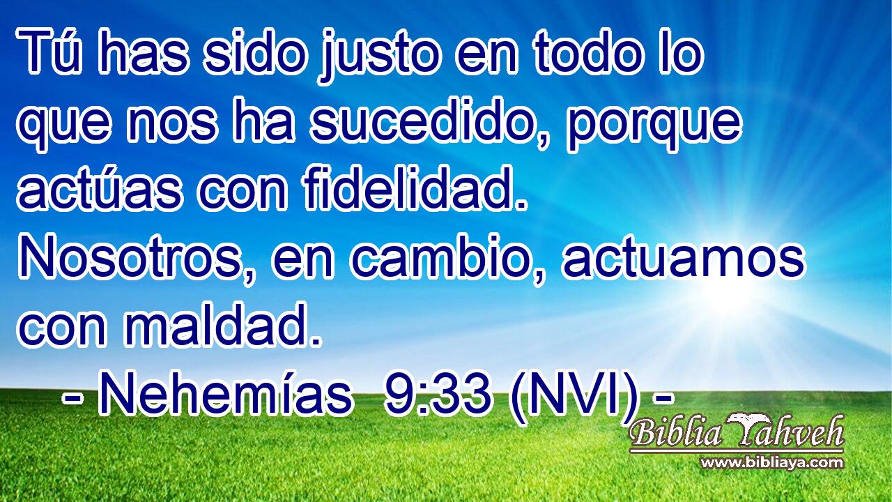  Tú has sido justo en todo lo que nos ha sucedido, porque actúas con fidelidad. Nosotros, en cambio, actuamos con maldad. 