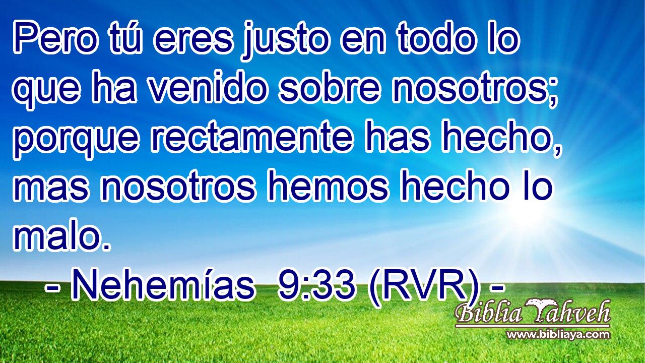 Pero tú eres justo en todo lo que ha venido sobre nosotros; porque rectamente has hecho, mas nosotros hemos hecho lo malo.