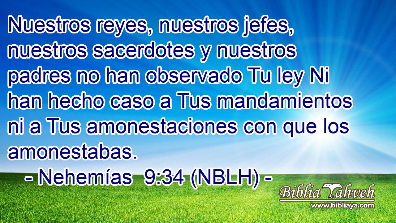  Nuestros reyes, nuestros jefes, nuestros sacerdotes y nuestros padres no han observado Tu ley Ni han hecho caso a Tus mandamientos ni a Tus amonestaciones con que los amonestabas. 