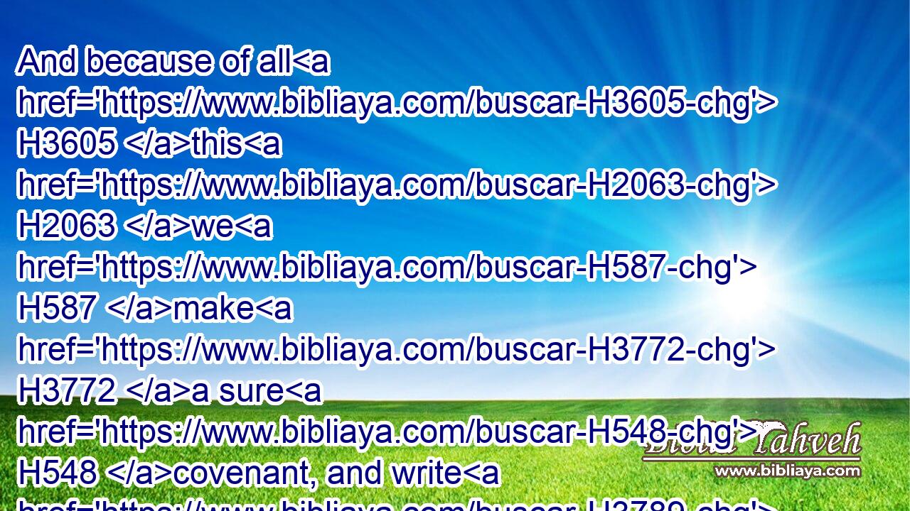 And because of all H3605 this H2063 we H587 make H3772 a sure H548 covenant, and write H3789 it; and our princes, H8269 Levites, H3881 and priests, H3548 seal H2856  H5921 unto it.