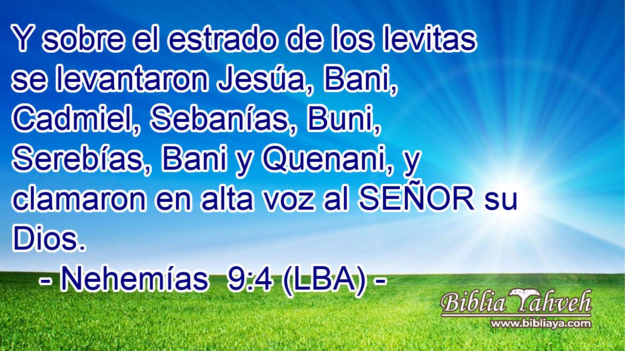 Y sobre el estrado de los levitas se levantaron Jesúa, Bani, Cadmiel, Sebanías, Buni, Serebías, Bani y Quenani, y clamaron en alta voz al SEÑOR su Dios.