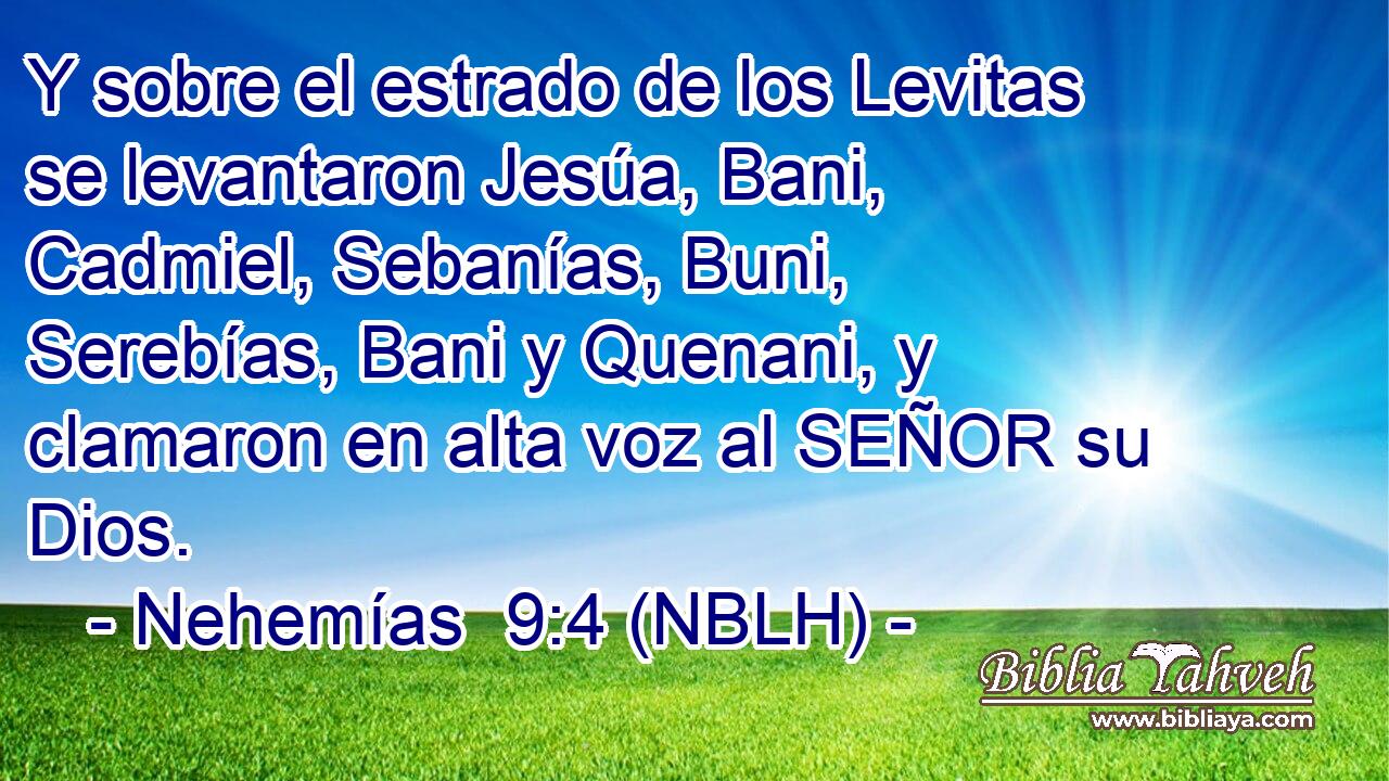  Y sobre el estrado de los Levitas se levantaron Jesúa, Bani, Cadmiel, Sebanías, Buni, Serebías, Bani y Quenani, y clamaron en alta voz al SEÑOR su Dios. 