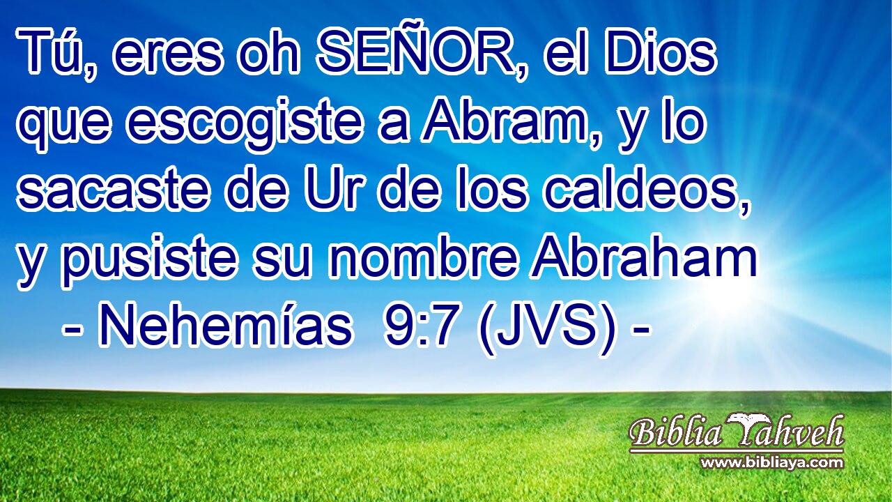 Tú, eres oh SEÑOR, el Dios que escogiste a Abram, y lo sacaste de Ur de los caldeos, y pusiste su nombre Abraham