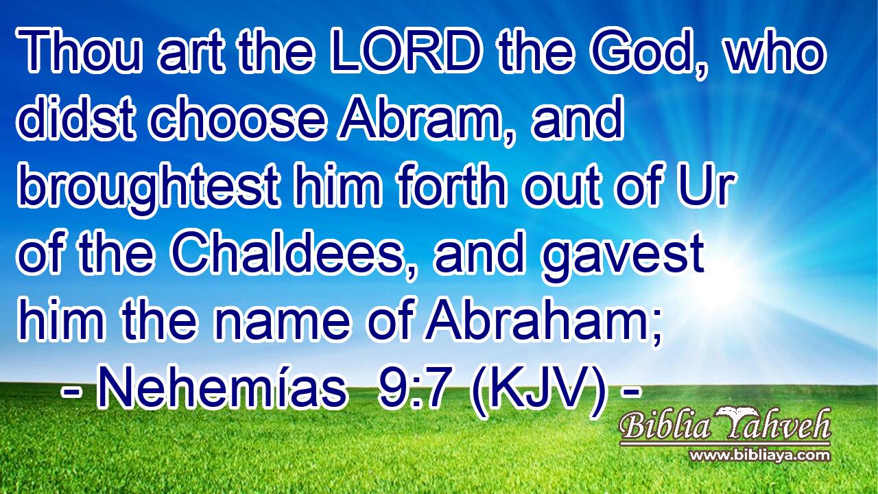 Thou art the LORD the God, who didst choose Abram, and broughtest him forth out of Ur of the Chaldees, and gavest him the name of Abraham;