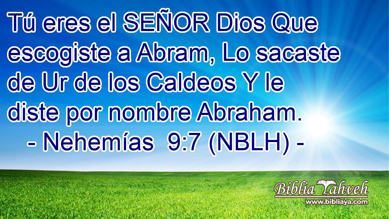  Tú eres el SEÑOR Dios Que escogiste a Abram, Lo sacaste de Ur de los Caldeos Y le diste por nombre Abraham. 