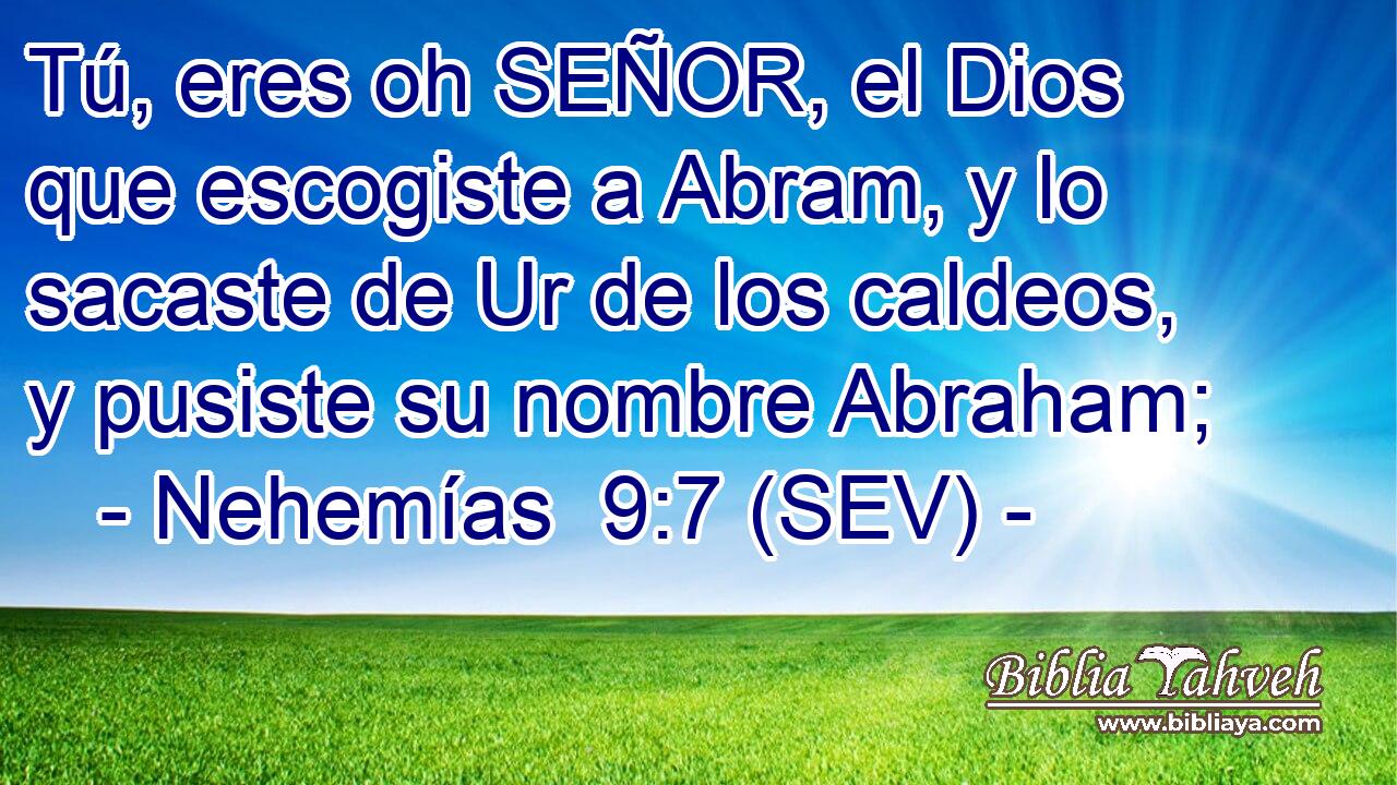 Tú, eres oh SEÑOR, el Dios que escogiste a Abram, y lo sacaste de Ur de los caldeos, y pusiste su nombre Abraham;