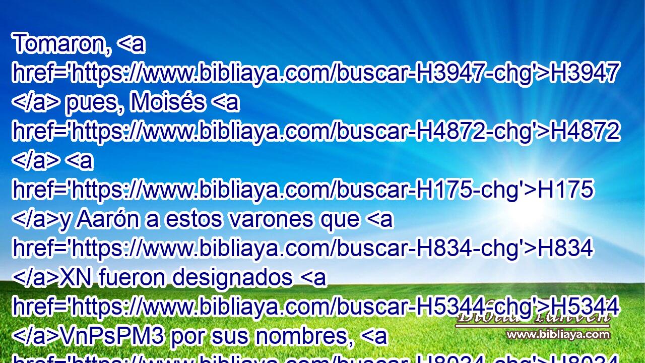 Tomaron, H3947  pues, Moisés H4872  H175 y Aarón a estos varones que H834 XN fueron designados H5344 VnPsPM3 por sus nombres, H8034  