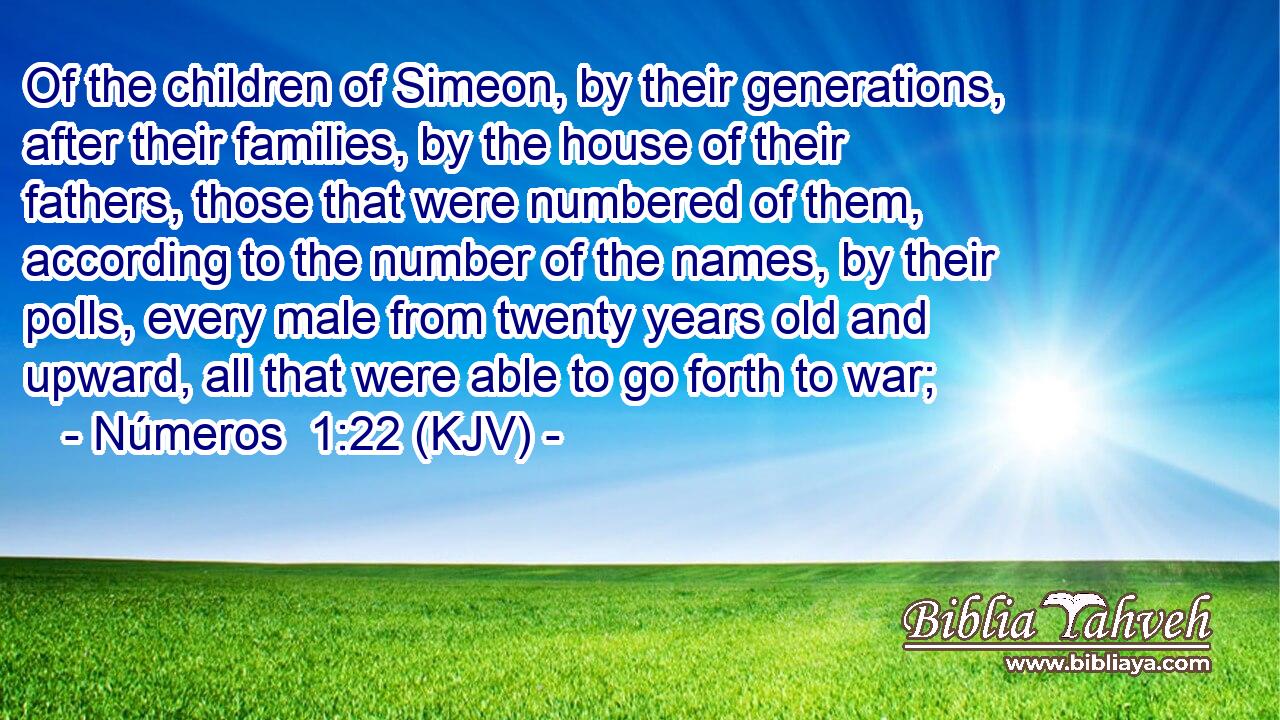 Of the children of Simeon, by their generations, after their families, by the house of their fathers, those that were numbered of them, according to the number of the names, by their polls, every male from twenty years old and upward, all that were able to go forth to war;
