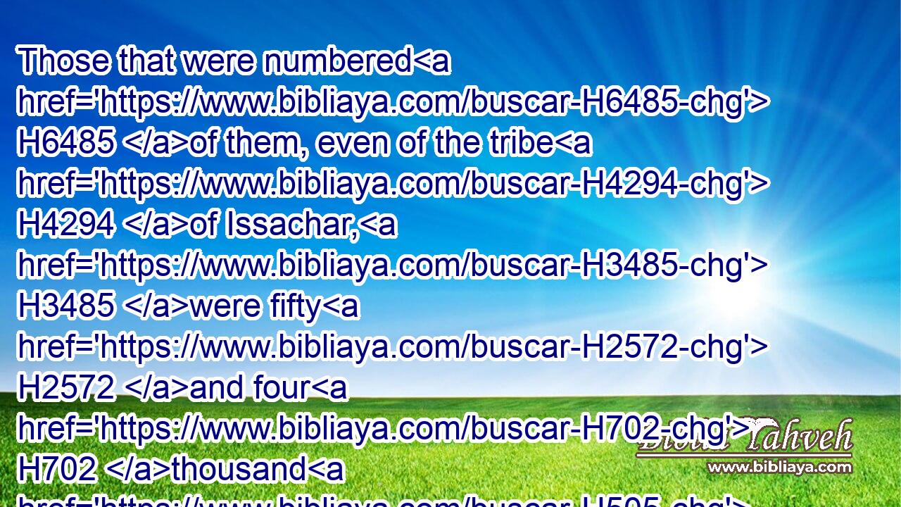 Those that were numbered H6485 of them, even of the tribe H4294 of Issachar, H3485 were fifty H2572 and four H702 thousand H505 and four H702 hundred.H3967