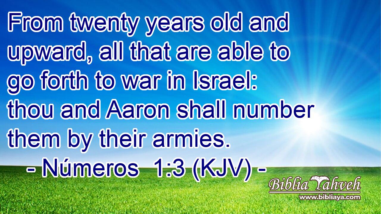 From twenty years old and upward, all that are able to go forth to war in Israel: thou and Aaron shall number them by their armies.