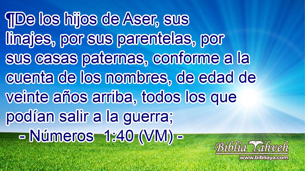  ¶De los hijos de Aser, sus linajes, por sus parentelas, por sus casas paternas, conforme a la cuenta de los nombres, de edad de veinte años arriba, todos los que podían salir a la guerra; 