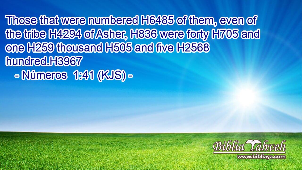 Those that were numbered H6485 of them, even of the tribe H4294 of Asher, H836 were forty H705 and one H259 thousand H505 and five H2568 hundred.H3967