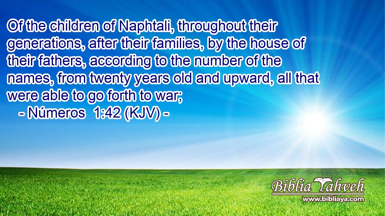 Of the children of Naphtali, throughout their generations, after their families, by the house of their fathers, according to the number of the names, from twenty years old and upward, all that were able to go forth to war;