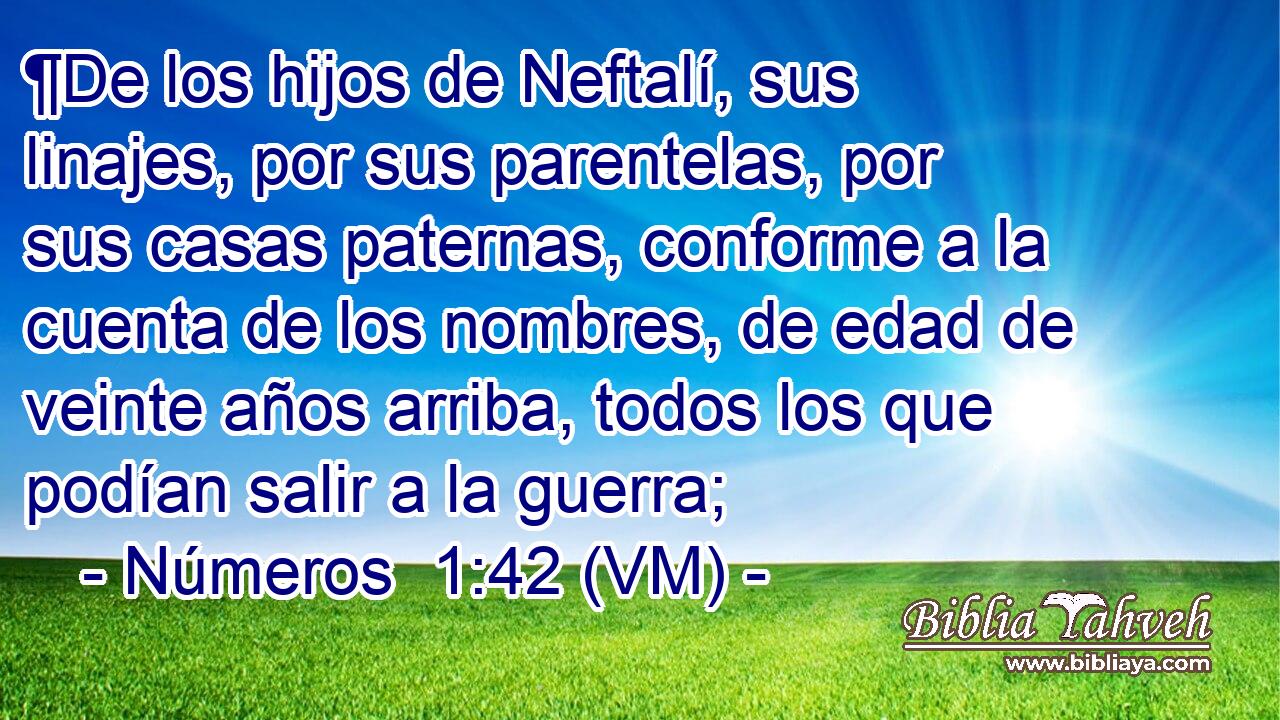  ¶De los hijos de Neftalí, sus linajes, por sus parentelas, por sus casas paternas, conforme a la cuenta de los nombres, de edad de veinte años arriba, todos los que podían salir a la guerra; 