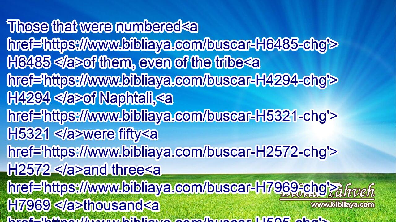 Those that were numbered H6485 of them, even of the tribe H4294 of Naphtali, H5321 were fifty H2572 and three H7969 thousand H505 and four H702 hundred.H3967