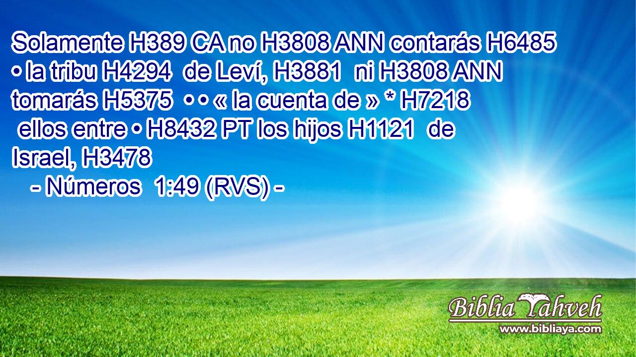 Solamente H389 CA no H3808 ANN contarás H6485  • la tribu H4294  de Leví, H3881  ni H3808 ANN tomarás H5375  • • « la cuenta de » * H7218  ellos entre • H8432 PT los hijos H1121  de Israel, H3478  