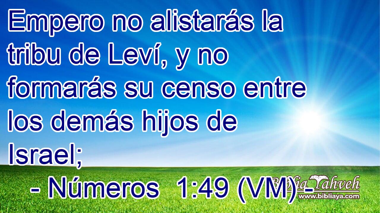  Empero no alistarás la tribu de Leví, y no formarás su censo entre los demás hijos de Israel; 