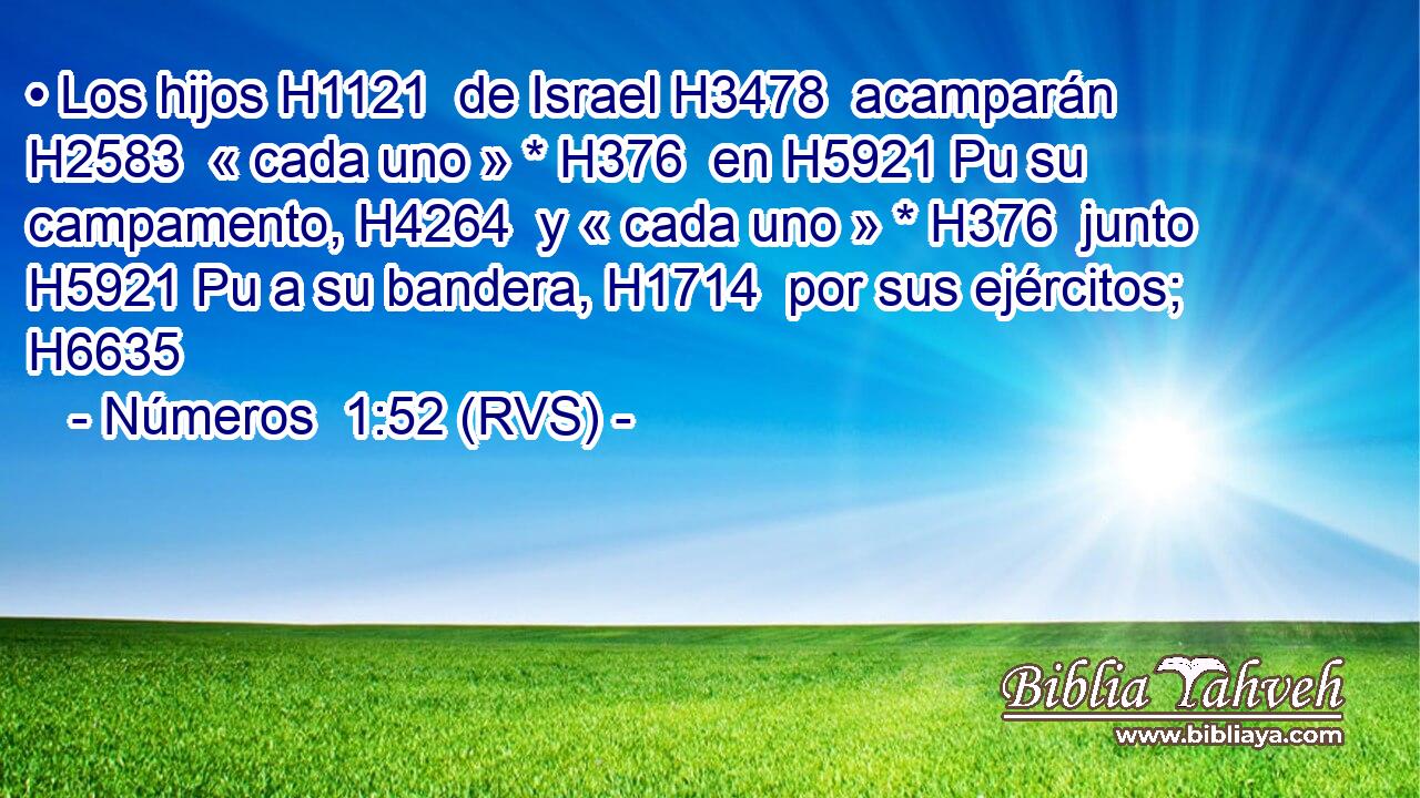• Los hijos H1121  de Israel H3478  acamparán H2583  « cada uno » * H376  en H5921 Pu su campamento, H4264  y « cada uno » * H376  junto H5921 Pu a su bandera, H1714  por sus ejércitos; H6635  
