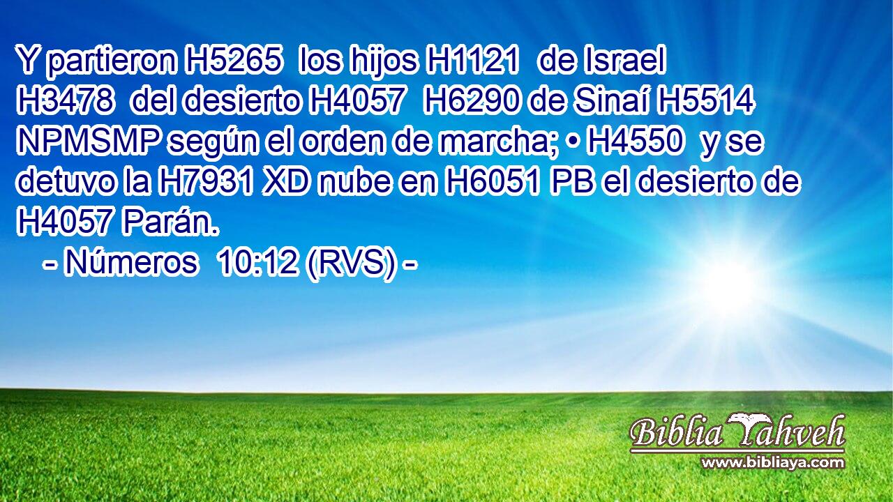 Y partieron H5265  los hijos H1121  de Israel H3478  del desierto H4057  H6290 de Sinaí H5514 NPMSMP según el orden de marcha; • H4550  y se detuvo la H7931 XD nube en H6051 PB el desierto de H4057 Parán. 