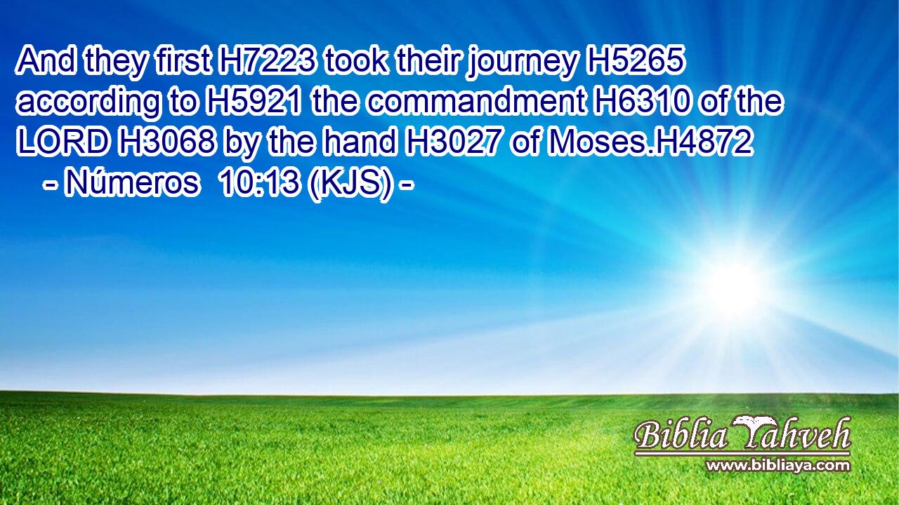 And they first H7223 took their journey H5265 according to H5921 the commandment H6310 of the LORD H3068 by the hand H3027 of Moses.H4872