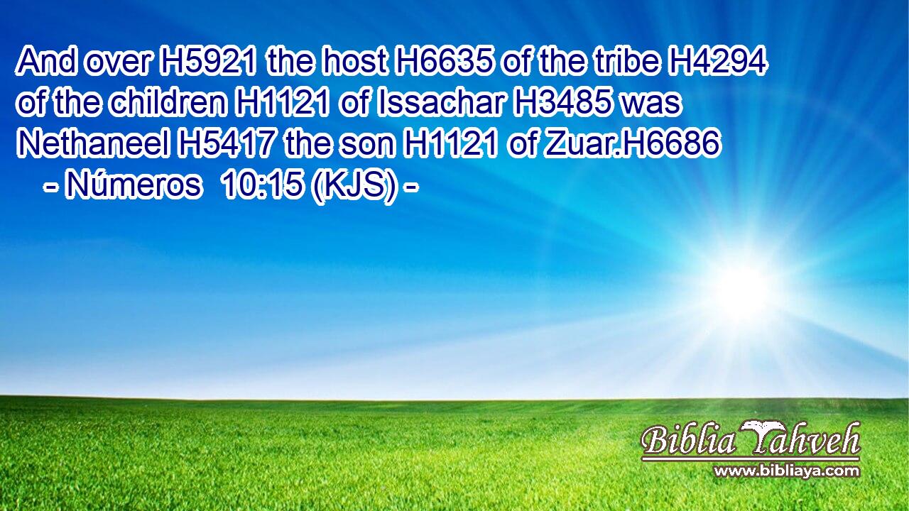 And over H5921 the host H6635 of the tribe H4294 of the children H1121 of Issachar H3485 was Nethaneel H5417 the son H1121 of Zuar.H6686