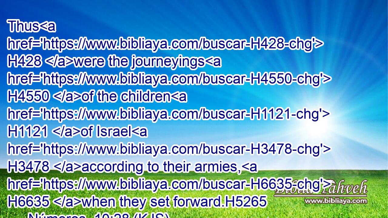Thus H428 were the journeyings H4550 of the children H1121 of Israel H3478 according to their armies, H6635 when they set forward.H5265