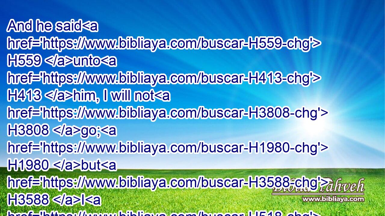 And he said H559 unto H413 him, I will not H3808 go; H1980 but H3588 I H518 will depart H1980 to H413 mine own land, H776 and to H413 my kindred.H4138